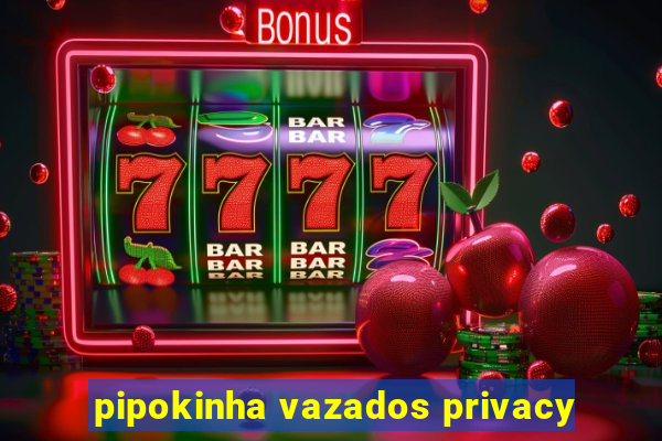 pipokinha vazados privacy